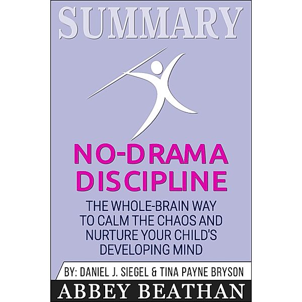 Summary of No-Drama Discipline: The Whole-Brain Way to Calm the Chaos and Nurture Your Child's Developing Mind by Daniel J. Siegel & Tina Payne Bryson, Abbey Beathan