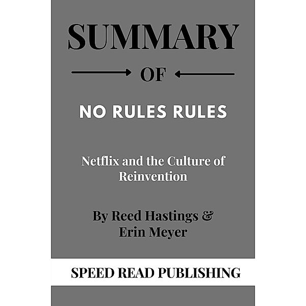 Summary Of No Rules Rules By Reed Hastings & Erin Meyer Netflix and the Culture of Reinvention, Speed Read Publishing
