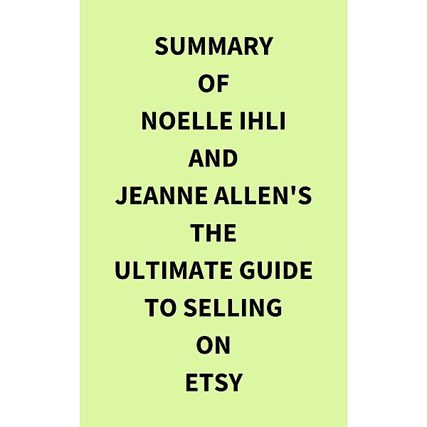 Summary of Noelle Ihli and Jeanne Allen's The Ultimate Guide to Selling on Etsy, IRB Media
