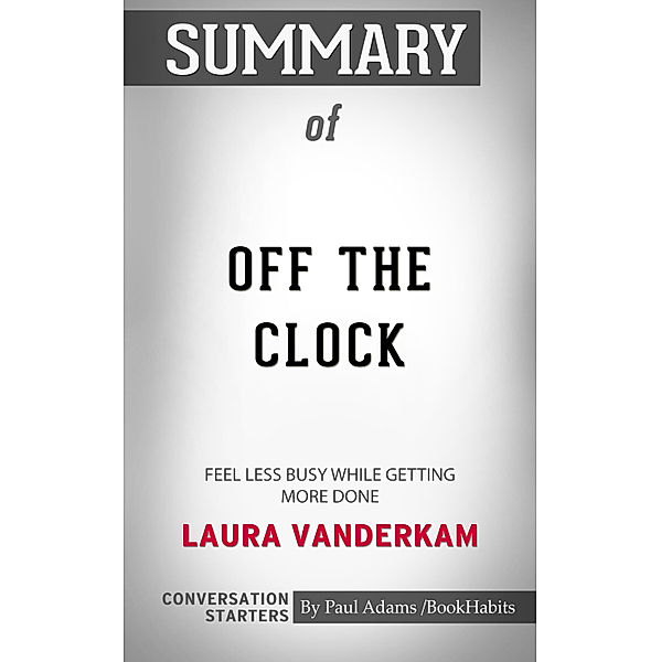 Summary of Off the Clock: Feel Less Busy While Getting More Done by Laura Vanderkam | Conversation Starters, Book Habits