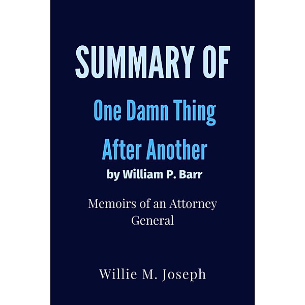 Summary of One Damn Thing After Another By William P. Barr : Memoirs of an Attorney General, Willie M. Joseph