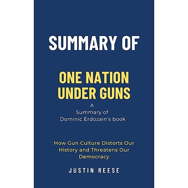 Summary of One Nation Under Guns by Dominic Erdozain: How Gun Culture Distorts Our History and Threatens Our Democracy, Justin Reese