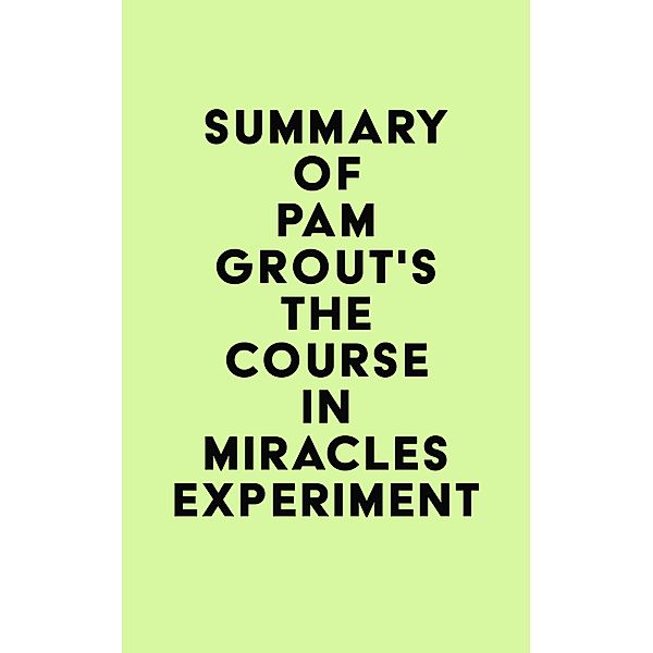 Summary of Pam Grout's The Course in Miracles Experiment / IRB Media, IRB Media