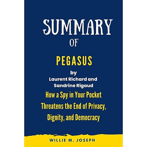 Summary of Pegasus By Laurent Richard and Sandrine Rigaud: How a Spy in Your Pocket Threatens the End of Privacy, Dignity, and Democracy, Willie M. Joseph