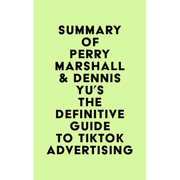 Summary of Perry Marshall & Dennis Yu's The Definitive Guide to TikTok Advertising / IRB Media, IRB Media