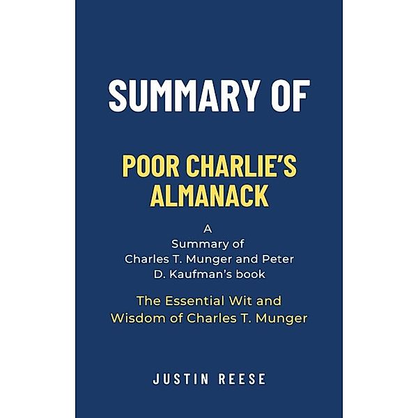 Summary of Poor Charlie's Almanack by Charles T. Munger and Peter D. Kaufman: The Essential Wit and Wisdom of Charles T. Munger: The Essential Wit and Wisdom of Charles T. Munger, Justin Reese