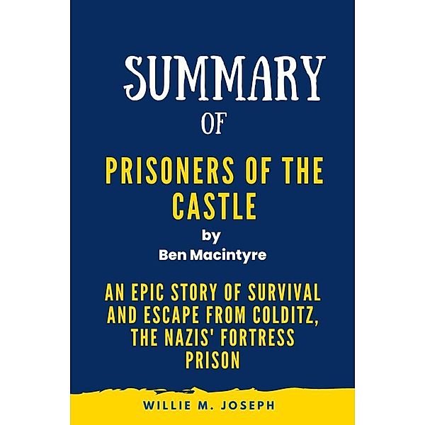 Summary of Prisoners of the Castle By Ben Macintyre: An Epic Story of Survival and Escape from Colditz, the Nazis' Fortress Prison, Willie M. Joseph