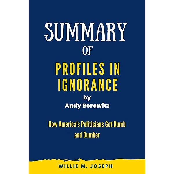 Summary of Profiles in Ignorance by Andy Borowitz: How America's Politicians Got Dumb and Dumber, Willie M. Joseph