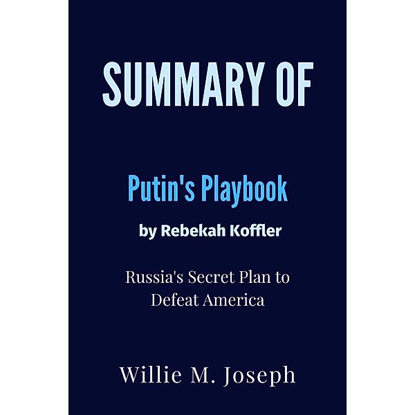 Summary of Putin's Playbook By Rebekah Koffler : Russia's Secret Plan to Defeat America, Willie M. Joseph