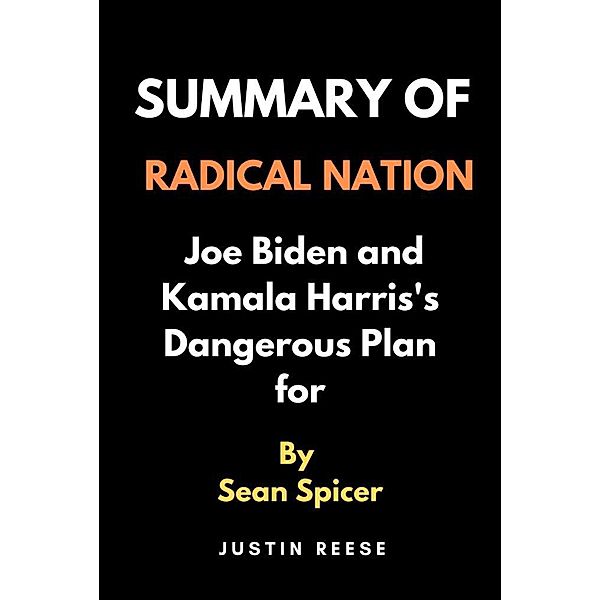 Summary of Radical Nation by Sean Spicer : Joe Biden and Kamala Harris's Dangerous Plan for, Justin Reese