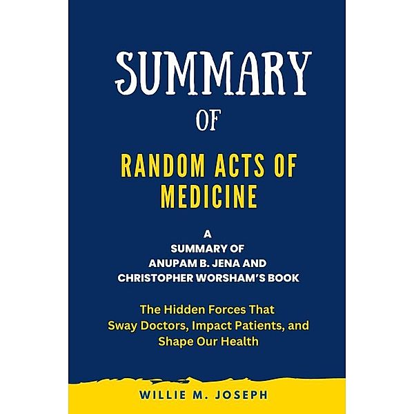 Summary of Random Acts of Medicine By Anupam B. Jena and Christopher Worsham: The Hidden Forces That Sway Doctors, Impact Patients, and Shape Our Health, Willie M. Joseph