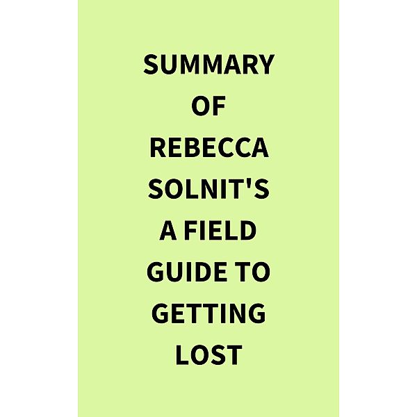 Summary of Rebecca Solnit's A Field Guide to Getting Lost, IRB Media