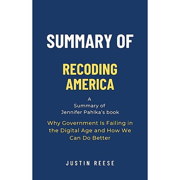 Summary of Recoding America by Jennifer Pahlka: Why Government Is Failing in the Digital Age and How We Can Do Better, Justin Reese