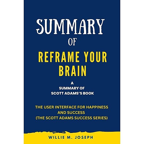 Summary of Reframe Your Brain By Scott Adams: The User Interface for Happiness and Success (The Scott Adams Success Series), Willie M. Joseph