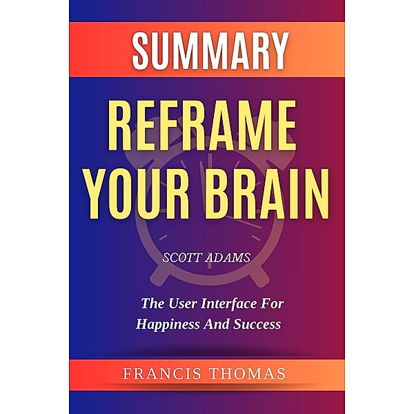 Summary Of  Reframe Your Brain By Scott Adams-The User Interface for Happiness and Success (FRANCIS Books, #1) / FRANCIS Books, Francis Thomas