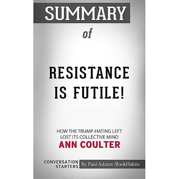 Summary of Resistance Is Futile!: How the Trump-Hating Left Lost Its Collective Mind by Ann Coulter | Conversation Starters, Book Habits