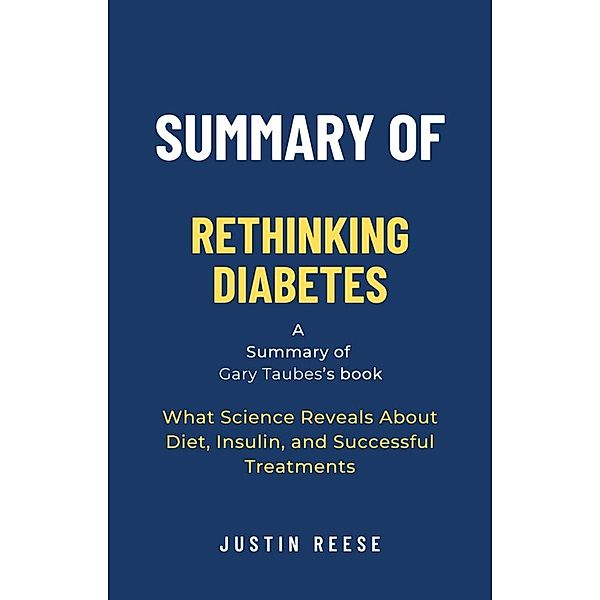Summary of Rethinking Diabetes by Gary Taubes: What Science Reveals About Diet, Insulin, and Successful Treatments, Justin Reese