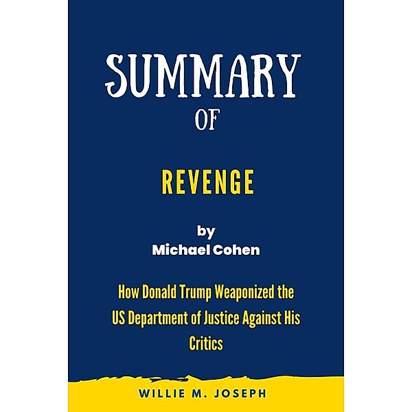 Summary of Revenge By Michael Cohen: How Donald Trump Weaponized the US Department of Justice Against His Critics, Willie M. Joseph