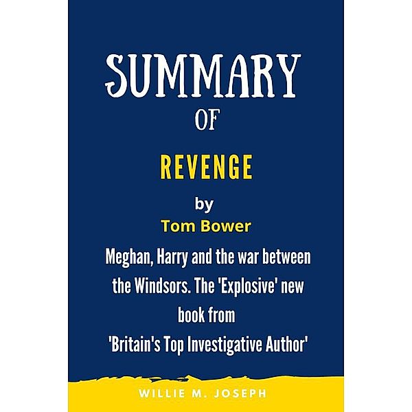 Summary of Revenge By Tom Bower: Meghan, Harry and the war between the Windsors. The 'Explosive' new book from 'Britain's Top Investigative Author', Willie M. Joseph