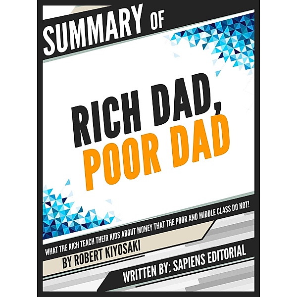 Summary Of Rich Dad, Poor Dad: What The Rich Teach Their Kids About Money That The Poor And Middle Class Do Not! - By Robert Kiyosaki, Written By Sapiens Editorial, Sapiens Editorial