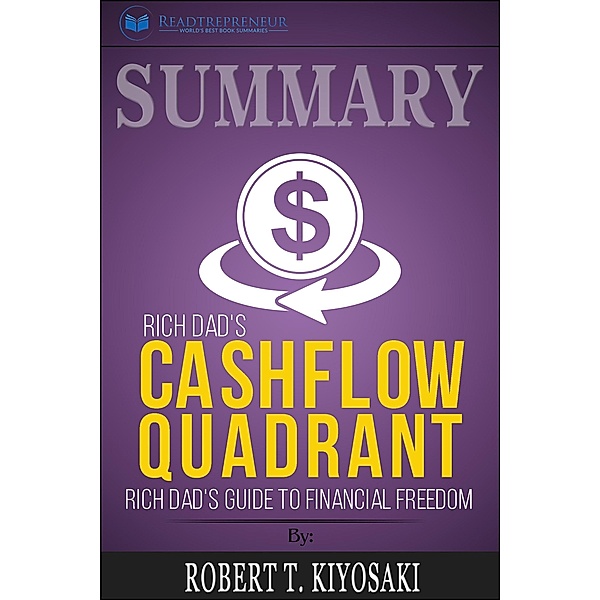 Summary of Rich Dad's Cashflow Quadrant: Guide to Financial Freedom by Robert T. Kiyosaki, Readtrepreneur Publishing