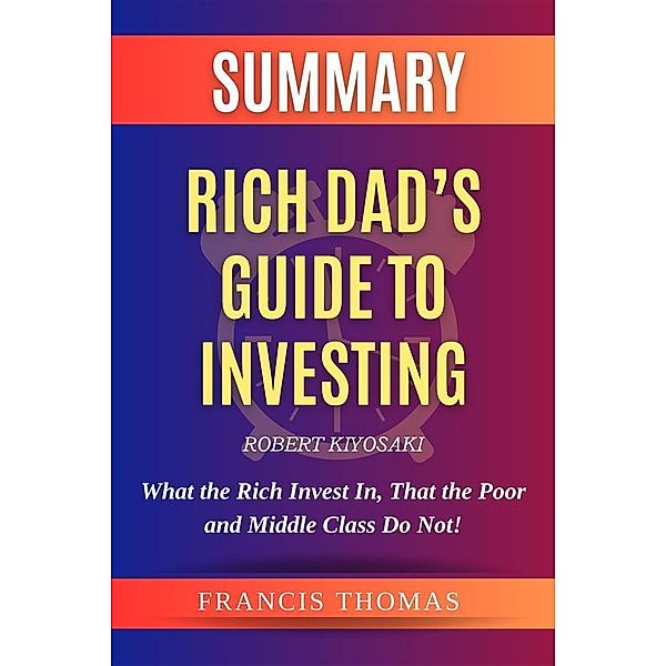 Summary of Rich Dad's Guide to Investing by Robert Kiyosaki / Self-Development Summaries Bd.1, Francis Thomas