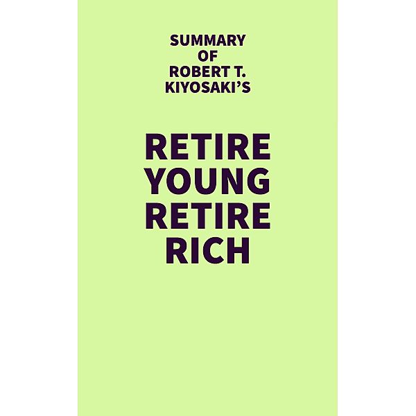 Summary of Robert T. Kiyosaki's Retire Young Retire Rich / IRB Media, IRB Media