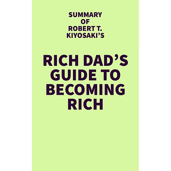 Summary of Robert T. Kiyosaki's Rich Dad's Guide to Becoming Rich / IRB Media, IRB Media