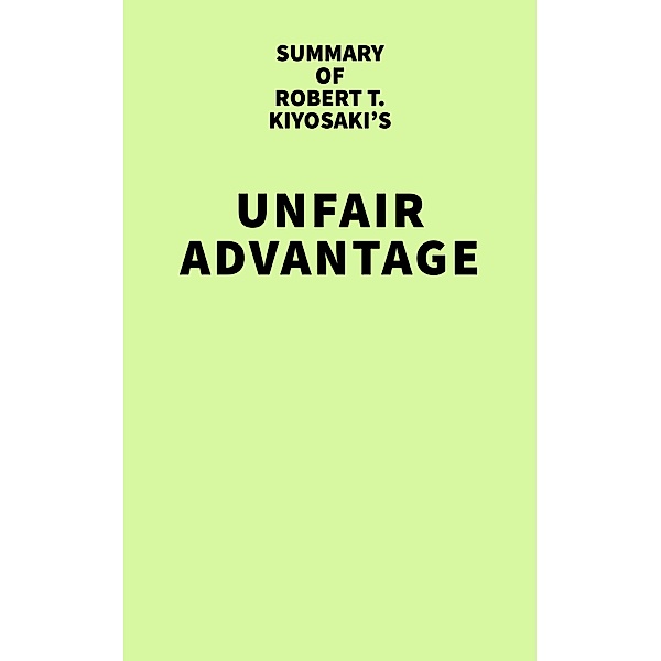 Summary of Robert T. Kiyosaki's Unfair Advantage / IRB Media, IRB Media