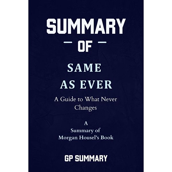 Summary of Same as Ever by Morgan Housel: A Guide to What Never Changes, Gp Summary