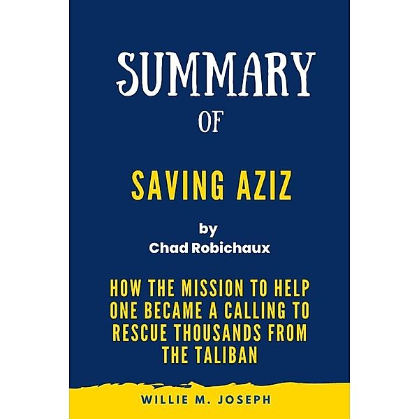 Summary of Saving Aziz By Chad Robichaux: How the Mission to Help One Became a Calling to Rescue Thousands from the Taliban, Willie M. Joseph