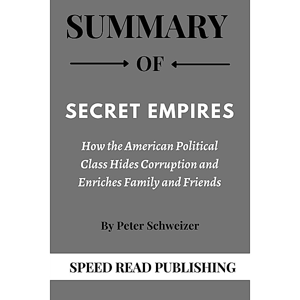 Summary Of Secret Empires By Peter Schweizer How the American Political Class Hides Corruption and Enriches Family and Friends, Speed Read Publishing