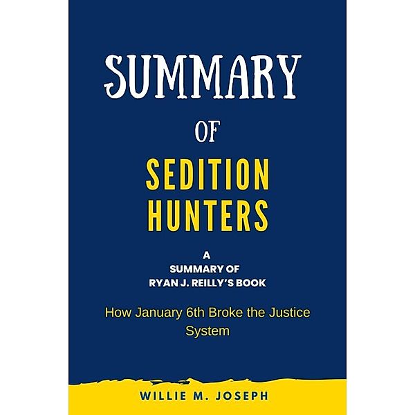 Summary of Sedition Hunters By Ryan J. Reilly: How January 6th Broke the Justice System, Willie M. Joseph