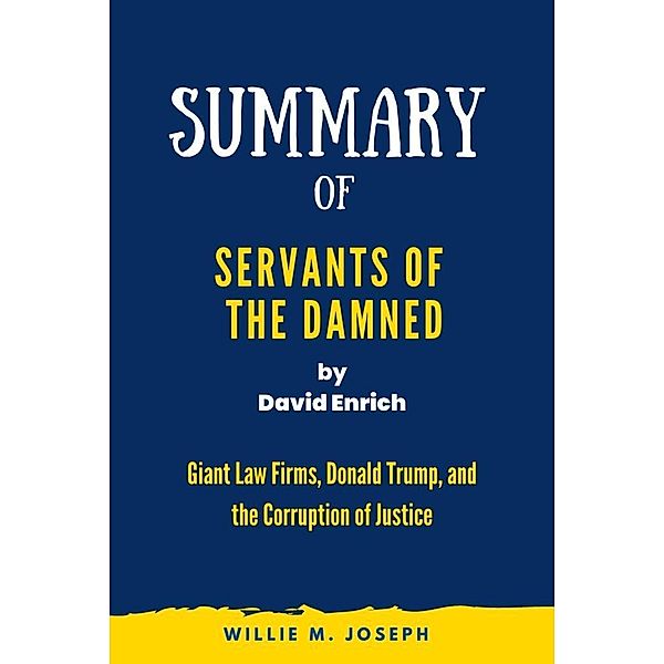 Summary of  Servants of the Damned By  David Enrich: Giant Law Firms, Donald Trump, and the Corruption of Justice, Willie M. Joseph