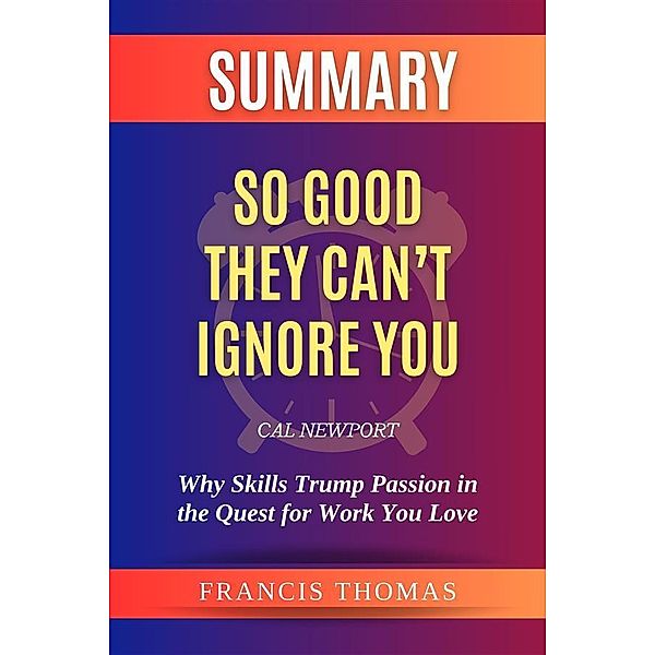 Summary of So Good They Can't Ignore You by Cal Newport:Why Skills Trump Passion in the Quest for Work You Love, Thomas Francis