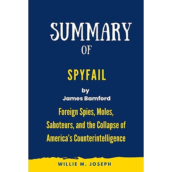 Summary of Spyfail By James Bamford: Foreign Spies, Moles, Saboteurs, and the Collapse of America's Counterintelligence, Willie M. Joseph