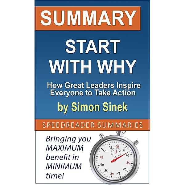 Summary of Start with Why: How Great Leaders Inspire Everyone to Take Action by Simon Sinek, SpeedReader Summaries