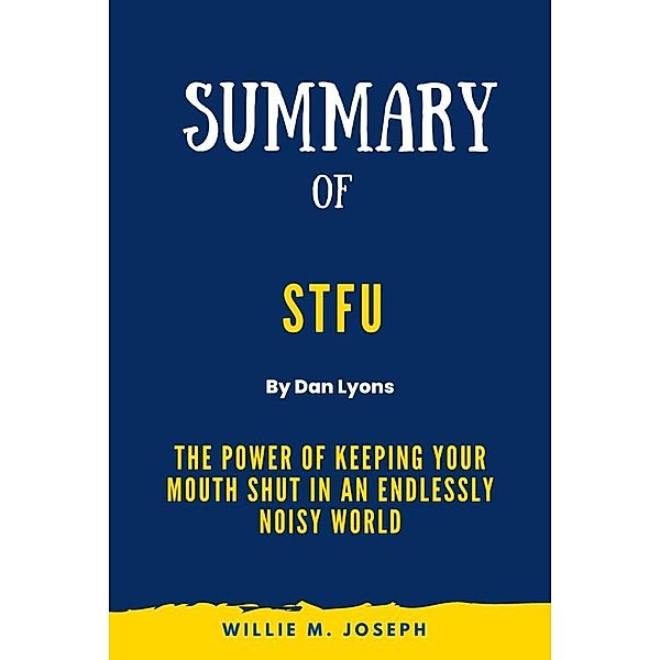 Summary of STFU By Dan Lyons: The Power of Keeping Your Mouth Shut in an Endlessly Noisy World, Willie M. Joseph