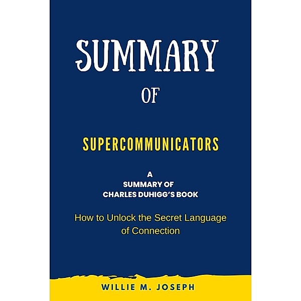 Summary of Supercommunicators by Charles Duhigg: How to Unlock the Secret Language of Connection, Willie M. Joseph