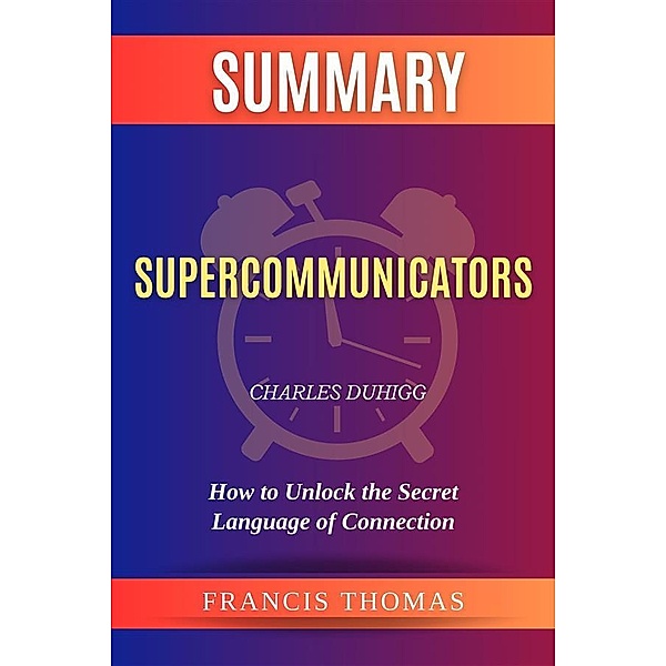 Summary of Supercommunicators by Charles Duhigg:How to Unlock the Secret Language of Connection, Thomas Francis