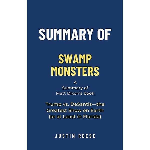 Summary of Swamp Monsters by Matt Dixon: Trump vs. DeSantis-the Greatest Show on Earth (or at Least in Florida), Justin Reese