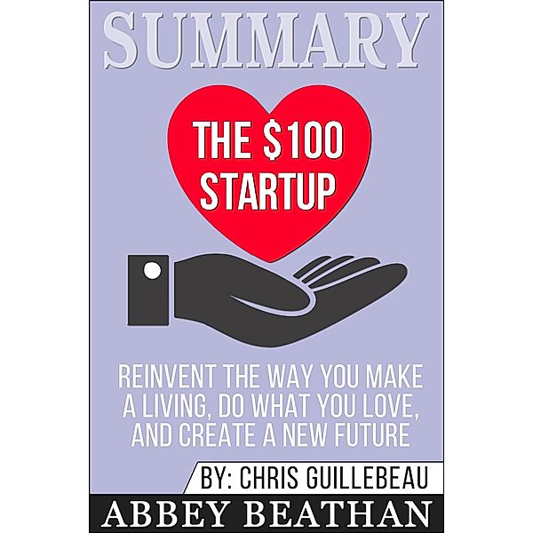 Summary of The $100 Startup: Reinvent the Way You Make a Living, Do What You Love, and Create a New Future by Chris Guillebeau, Abbey Beathan