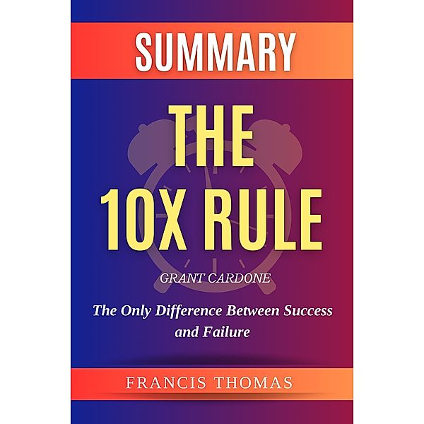 Summary Of The 10X Rule By Grant Cardone -The Only Difference Between Success and Failure (FRANCIS Books, #1) / FRANCIS Books, Francis Thomas