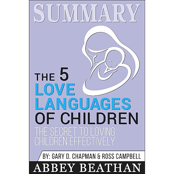 Summary of The 5 Love Languages of Children: The Secret to Loving Children Effectively by Gary Chapman & Ross Campbell, Abbey Beathan