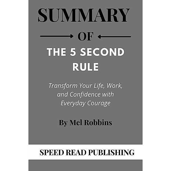 Summary Of The 5 Second Rule By Mel Robbins Transform Your Life, Work, and Confidence with Everyday Courage, Speed Read Publishing