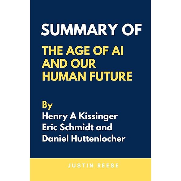 Summary of The Age of AI And Our Human Future By  Henry A Kissinger, Eric Schmidt and Daniel Huttenlocher, Justin Reese