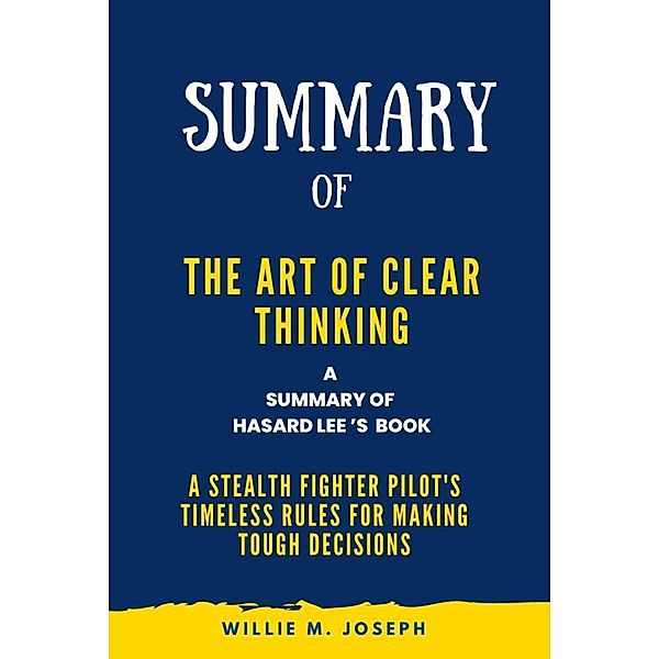 Summary of The Art of Clear Thinking By Hasard Lee: A Stealth Fighter Pilot's Timeless Rules for Making Tough Decisions, Willie M. Joseph