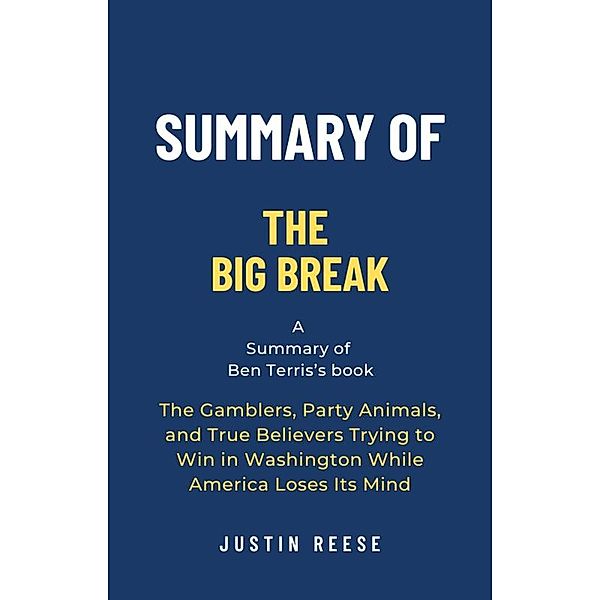 Summary of The Big Break by Ben Terris: The Gamblers, Party Animals, and True Believers Trying to Win in Washington While America Loses Its Mind, Justin Reese