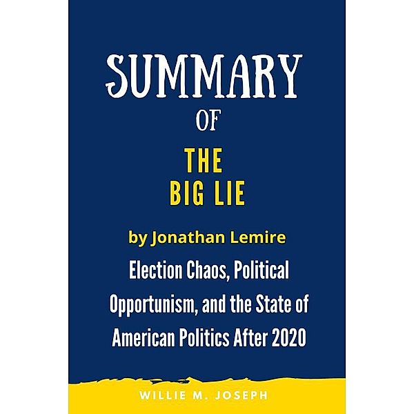 Summary of The Big Lie by Jonathan Lemire: Election Chaos, Political Opportunism, and the State of American Politics After 2020, Willie M. Joseph