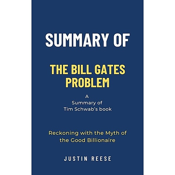 Summary of The Bill Gates Problem by Tim Schwab: Reckoning with the Myth of the Good Billionaire, Justin Reese
